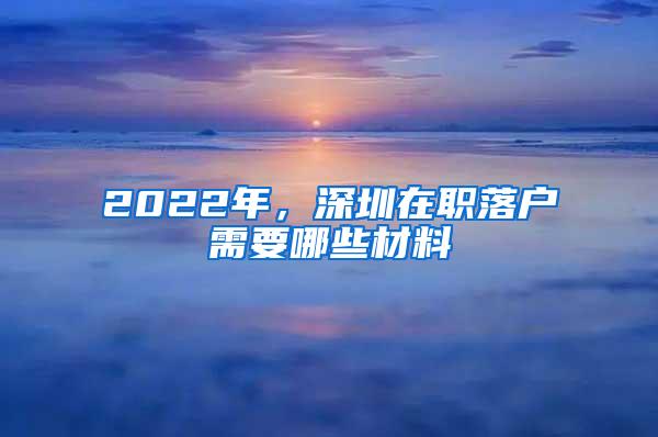 2022年，深圳在職落戶需要哪些材料