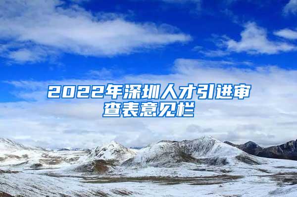 2022年深圳人才引進(jìn)審查表意見(jiàn)欄