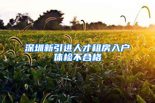 深圳新引進(jìn)人才租房入戶體檢不合格