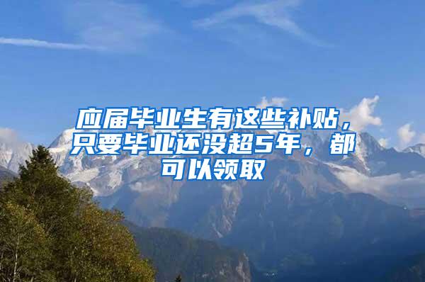 應(yīng)屆畢業(yè)生有這些補貼，只要畢業(yè)還沒超5年，都可以領(lǐng)取