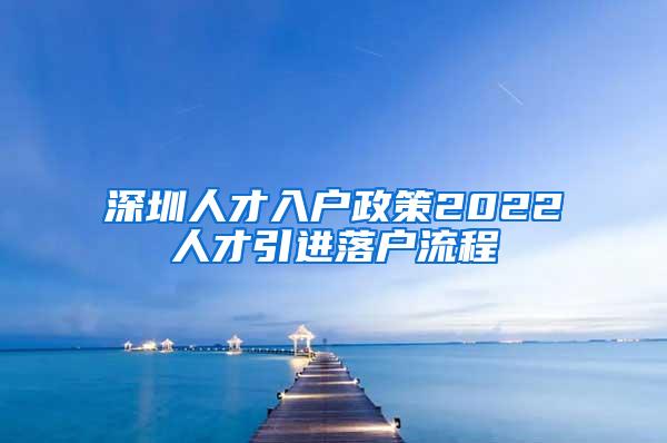 深圳人才入戶(hù)政策2022人才引進(jìn)落戶(hù)流程