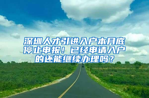 深圳人才引進(jìn)入戶本月底停止申報(bào)！已經(jīng)申請(qǐng)入戶的還能繼續(xù)辦理嗎？