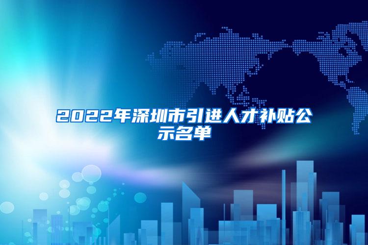 2022年深圳市引進人才補貼公示名單