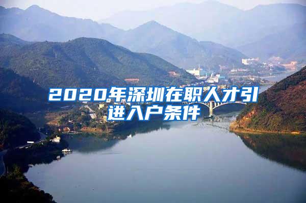 2020年深圳在職人才引進(jìn)入戶條件