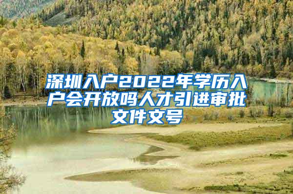 深圳入戶2022年學(xué)歷入戶會(huì)開放嗎人才引進(jìn)審批文件文號(hào)