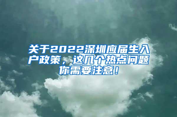 關(guān)于2022深圳應(yīng)屆生入戶政策，這幾個(gè)熱點(diǎn)問(wèn)題你需要注意！