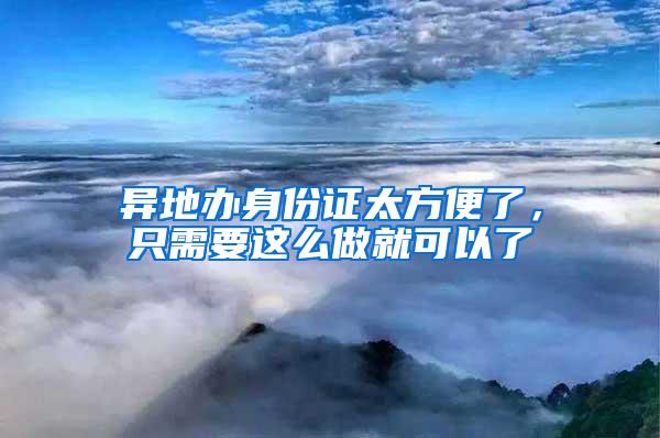 異地辦身份證太方便了，只需要這么做就可以了