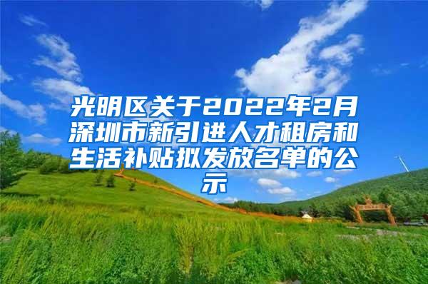 光明區(qū)關(guān)于2022年2月深圳市新引進(jìn)人才租房和生活補(bǔ)貼擬發(fā)放名單的公示