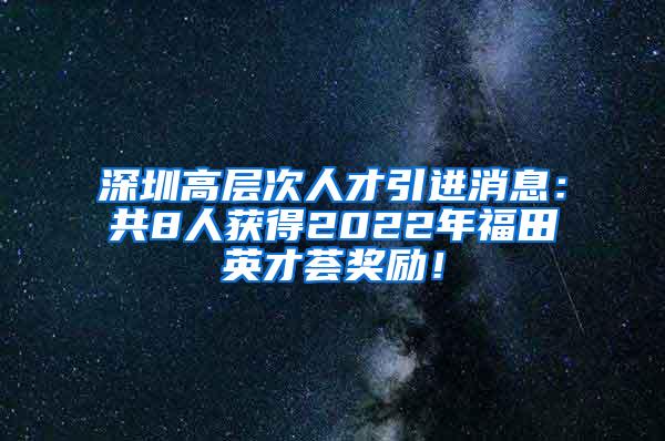 深圳高層次人才引進(jìn)消息：共8人獲得2022年福田英才薈獎(jiǎng)勵(lì)！