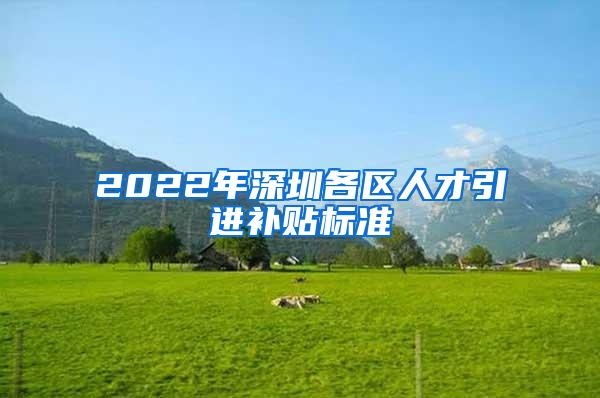 2022年深圳各區(qū)人才引進(jìn)補(bǔ)貼標(biāo)準(zhǔn)