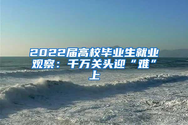 2022屆高校畢業(yè)生就業(yè)觀察：千萬關(guān)頭迎“難”上