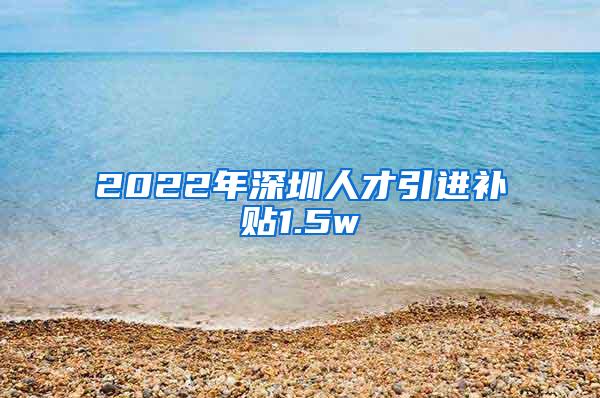 2022年深圳人才引進補貼1.5w