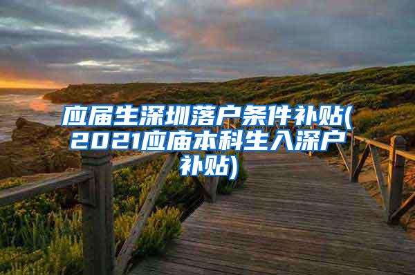 應(yīng)屆生深圳落戶條件補(bǔ)貼(2021應(yīng)廟本科生入深戶補(bǔ)貼)