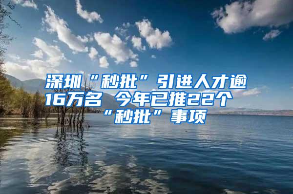 深圳“秒批”引進(jìn)人才逾16萬(wàn)名 今年已推22個(gè)“秒批”事項(xiàng)