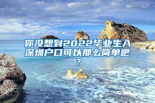 你沒想到2022畢業(yè)生入深圳戶口可以那么簡單吧？