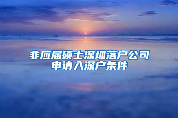 非應(yīng)屆碩士深圳落戶公司申請(qǐng)入深戶條件