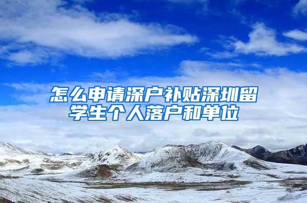 怎么申請深戶補貼深圳留學生個人落戶和單位