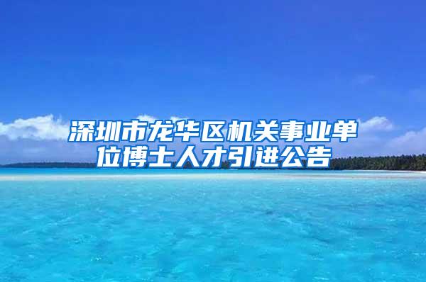 深圳市龍華區(qū)機(jī)關(guān)事業(yè)單位博士人才引進(jìn)公告