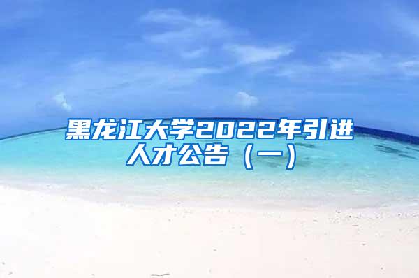 黑龍江大學(xué)2022年引進人才公告（一）