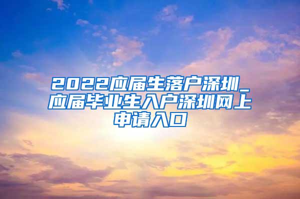 2022應(yīng)屆生落戶(hù)深圳_應(yīng)屆畢業(yè)生入戶(hù)深圳網(wǎng)上申請(qǐng)入口