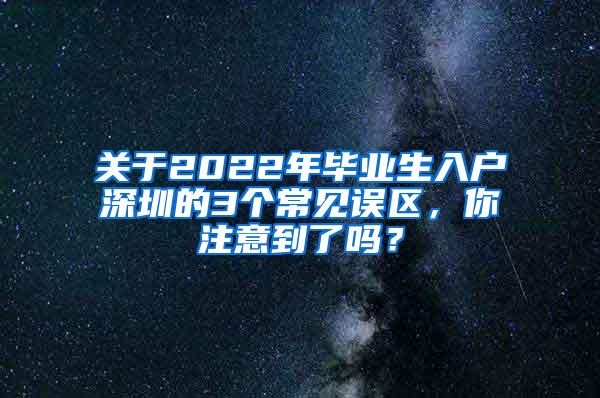 關于2022年畢業(yè)生入戶深圳的3個常見誤區(qū)，你注意到了嗎？