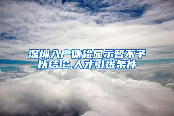 深圳入戶體檢顯示暫不予以結(jié)論,人才引進(jìn)條件