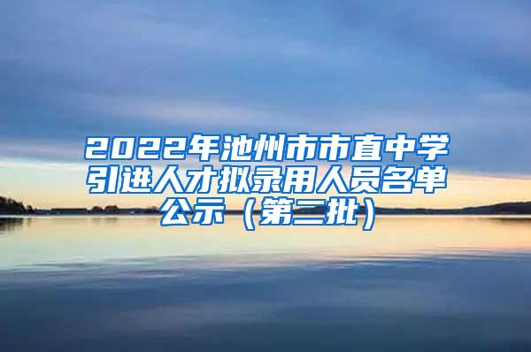 2022年池州市市直中學(xué)引進(jìn)人才擬錄用人員名單公示（第二批）