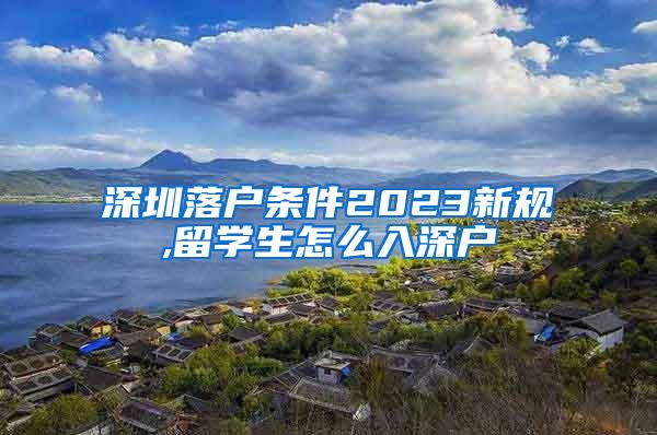 深圳落戶條件2023新規(guī),留學(xué)生怎么入深戶