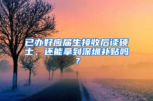 已辦好應(yīng)屆生接收后讀碩士，還能拿到深圳補貼嗎？