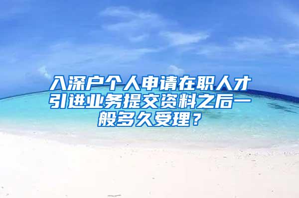 入深戶個人申請?jiān)诼毴瞬乓M(jìn)業(yè)務(wù)提交資料之后一般多久受理？