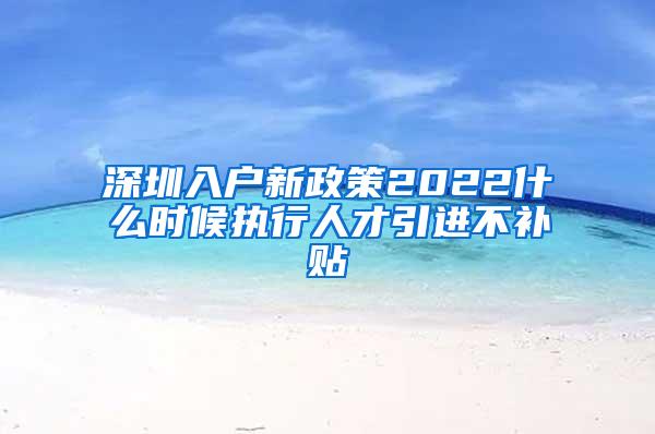 深圳入戶新政策2022什么時候執(zhí)行人才引進(jìn)不補(bǔ)貼