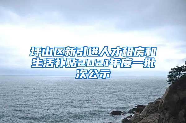 坪山區(qū)新引進(jìn)人才租房和生活補(bǔ)貼2021年度一批次公示