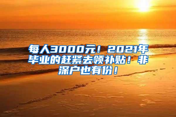 每人3000元！2021年畢業(yè)的趕緊去領補貼！非深戶也有份！