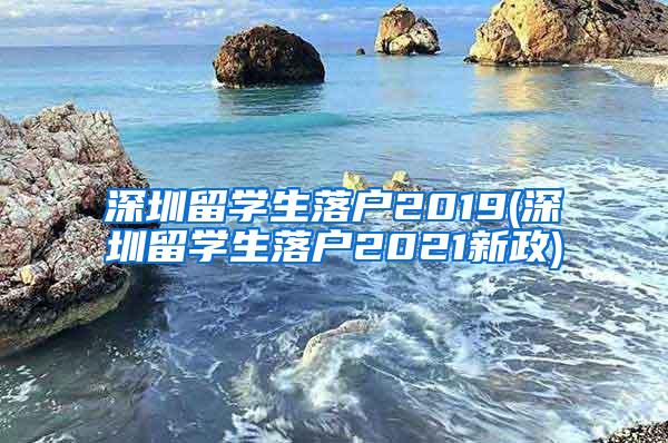 深圳留學生落戶2019(深圳留學生落戶2021新政)