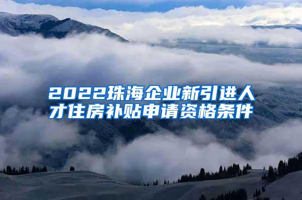 2022珠海企業(yè)新引進(jìn)人才住房補(bǔ)貼申請資格條件