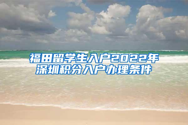 福田留學(xué)生入戶2022年深圳積分入戶辦理?xiàng)l件