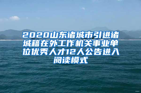 2020山東諸城市引進諸城籍在外工作機關(guān)事業(yè)單位優(yōu)秀人才12人公告進入閱讀模式