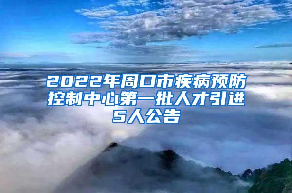 2022年周口市疾病預(yù)防控制中心第一批人才引進(jìn)5人公告