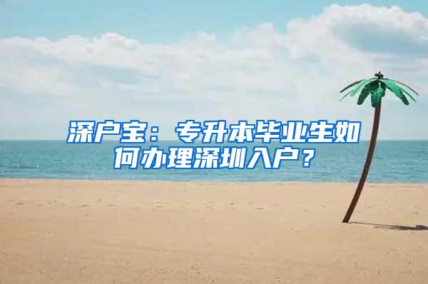 深戶寶：專升本畢業(yè)生如何辦理深圳入戶？