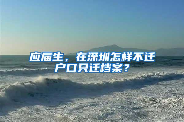 應(yīng)屆生，在深圳怎樣不遷戶口只遷檔案？