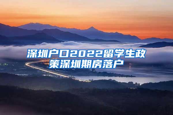 深圳戶口2022留學(xué)生政策深圳期房落戶