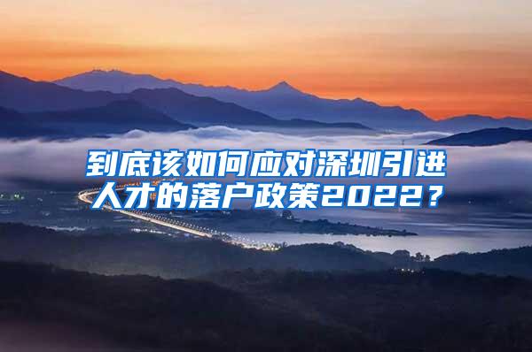 到底該如何應(yīng)對(duì)深圳引進(jìn)人才的落戶(hù)政策2022？