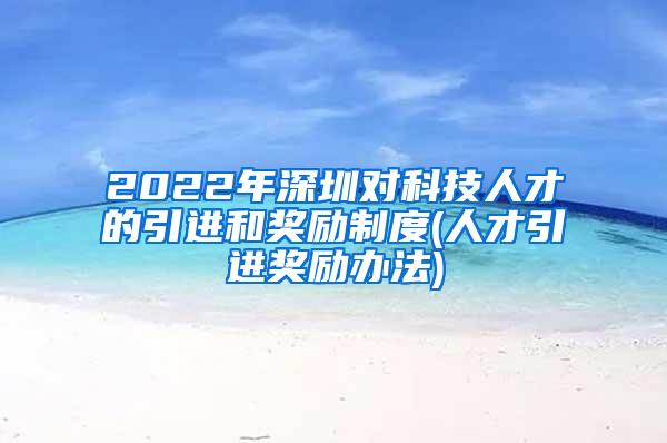 2022年深圳對科技人才的引進和獎勵制度(人才引進獎勵辦法)