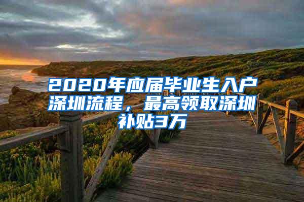 2020年應(yīng)屆畢業(yè)生入戶深圳流程，最高領(lǐng)取深圳補貼3萬