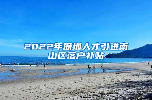 2022年深圳人才引進南山區(qū)落戶補貼