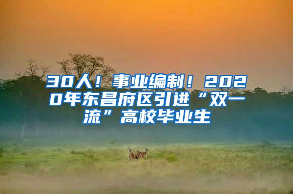 30人！事業(yè)編制！2020年東昌府區(qū)引進(jìn)“雙一流”高校畢業(yè)生