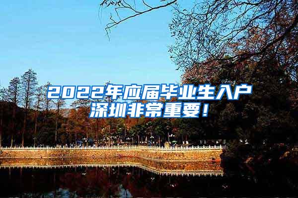 2022年應(yīng)屆畢業(yè)生入戶深圳非常重要！