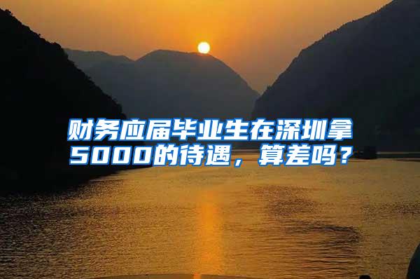 財(cái)務(wù)應(yīng)屆畢業(yè)生在深圳拿5000的待遇，算差嗎？