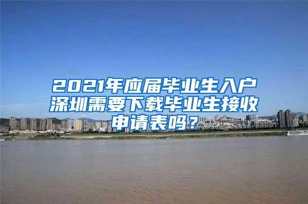 2021年應(yīng)屆畢業(yè)生入戶深圳需要下載畢業(yè)生接收申請(qǐng)表嗎？