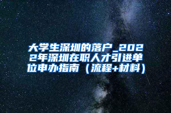 大學生深圳的落戶_2022年深圳在職人才引進單位申辦指南（流程+材料）